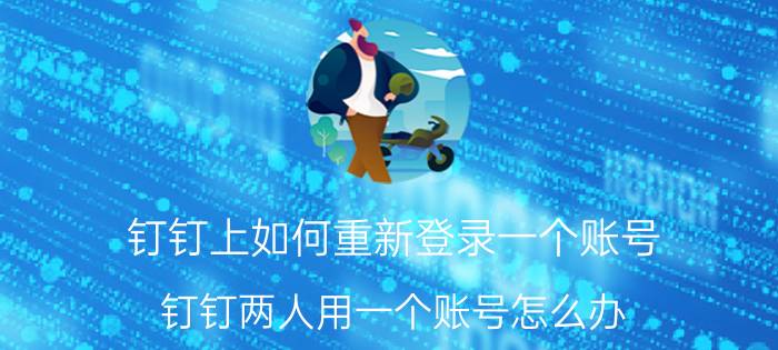 钉钉上如何重新登录一个账号 钉钉两人用一个账号怎么办？